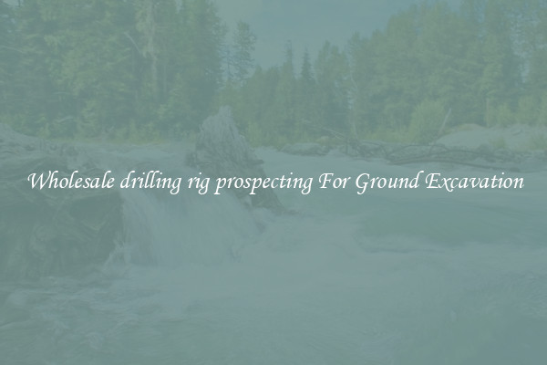 Wholesale drilling rig prospecting For Ground Excavation