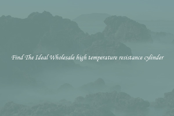 Find The Ideal Wholesale high temperature resistance cylinder