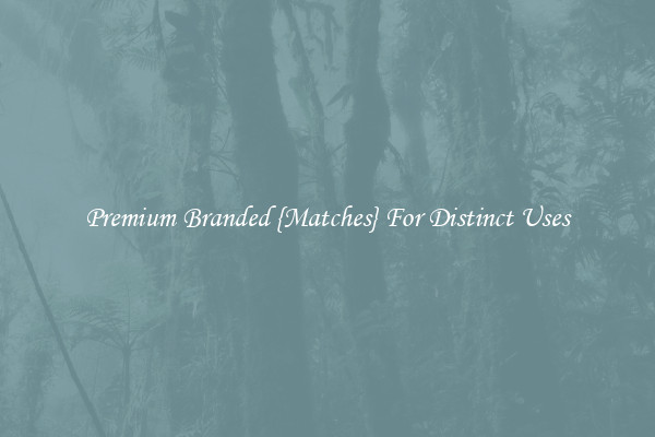 Premium Branded {Matches} For Distinct Uses