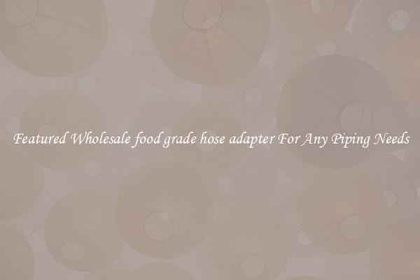 Featured Wholesale food grade hose adapter For Any Piping Needs