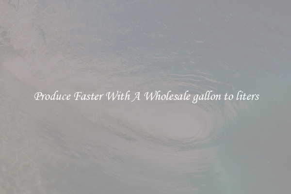 Produce Faster With A Wholesale gallon to liters