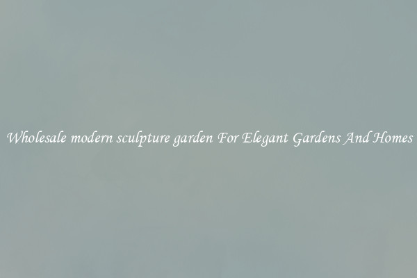 Wholesale modern sculpture garden For Elegant Gardens And Homes