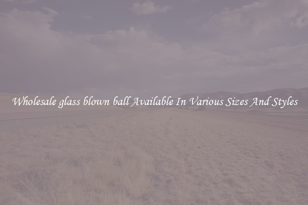 Wholesale glass blown ball Available In Various Sizes And Styles
