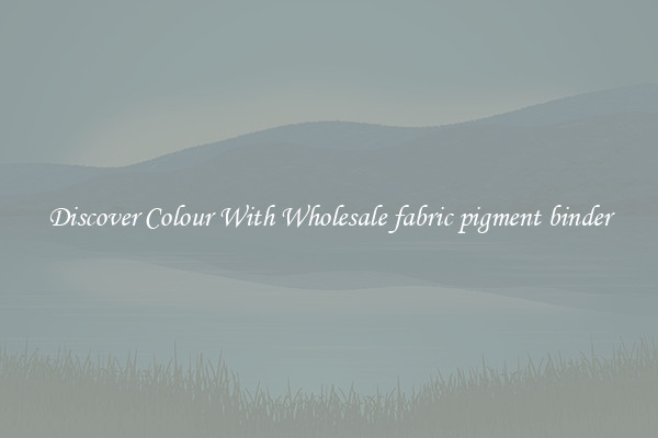 Discover Colour With Wholesale fabric pigment binder