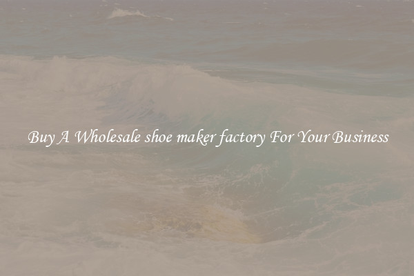 Buy A Wholesale shoe maker factory For Your Business
