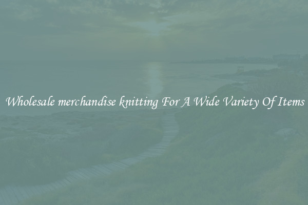 Wholesale merchandise knitting For A Wide Variety Of Items