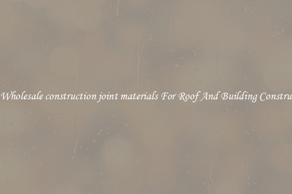 Buy Wholesale construction joint materials For Roof And Building Construction