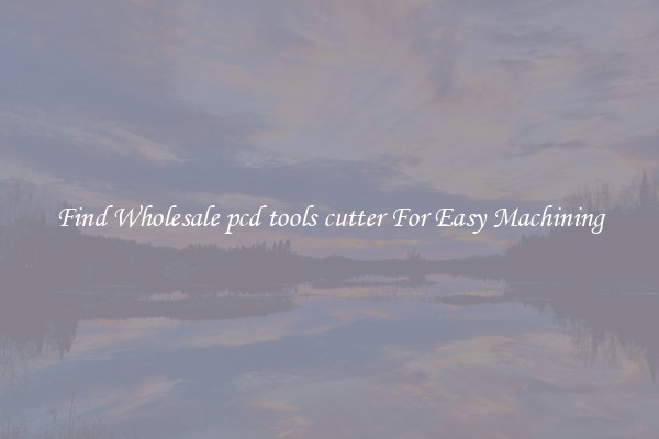 Find Wholesale pcd tools cutter For Easy Machining