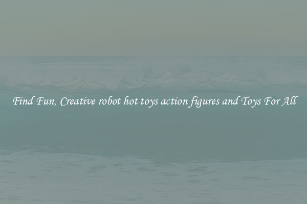 Find Fun, Creative robot hot toys action figures and Toys For All