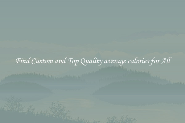 Find Custom and Top Quality average calories for All