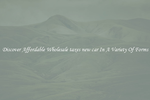Discover Affordable Wholesale taxes new car In A Variety Of Forms