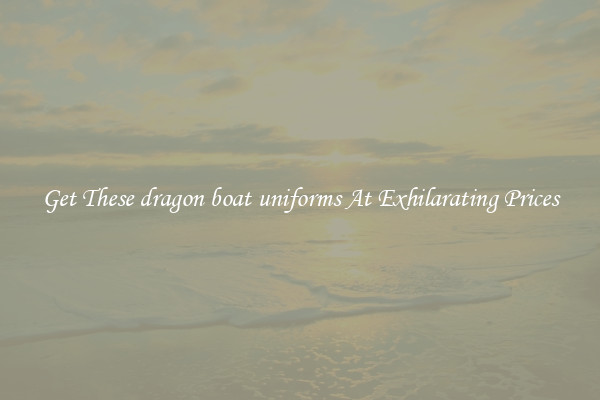 Get These dragon boat uniforms At Exhilarating Prices