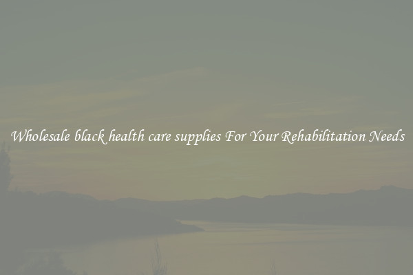 Wholesale black health care supplies For Your Rehabilitation Needs