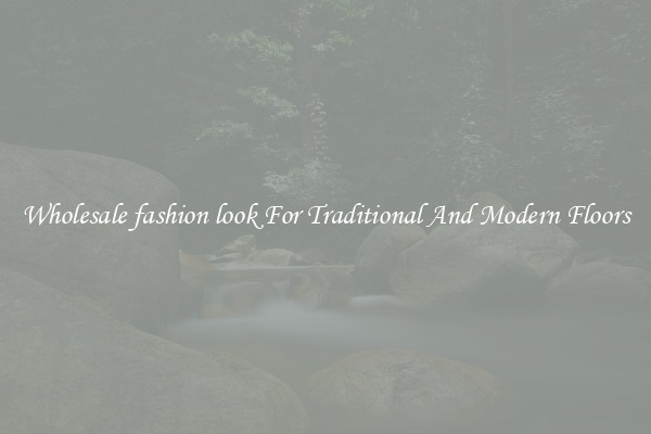Wholesale fashion look For Traditional And Modern Floors