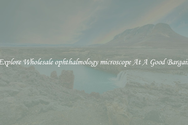 Explore Wholesale ophthalmology microscope At A Good Bargain