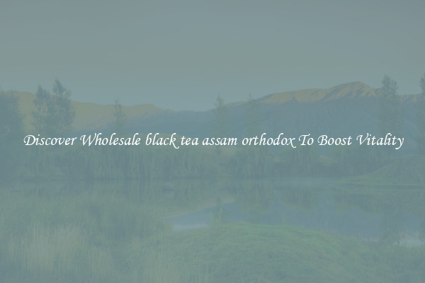 Discover Wholesale black tea assam orthodox To Boost Vitality