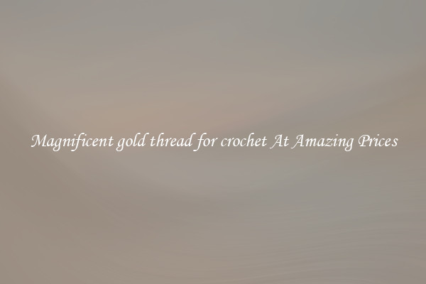 Magnificent gold thread for crochet At Amazing Prices