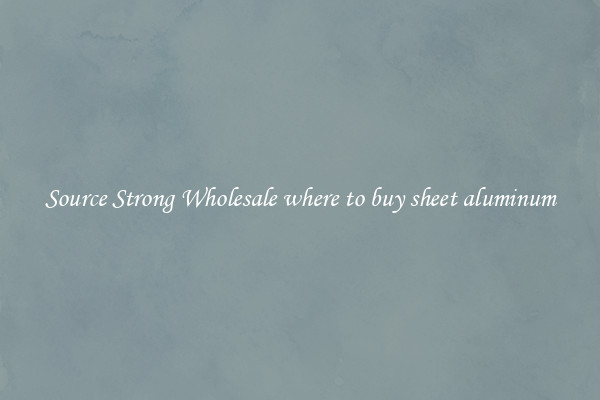Source Strong Wholesale where to buy sheet aluminum