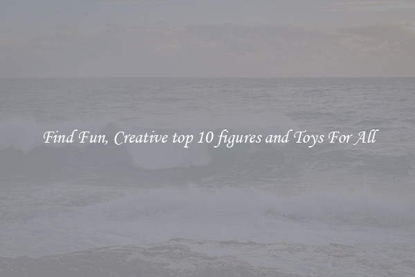 Find Fun, Creative top 10 figures and Toys For All