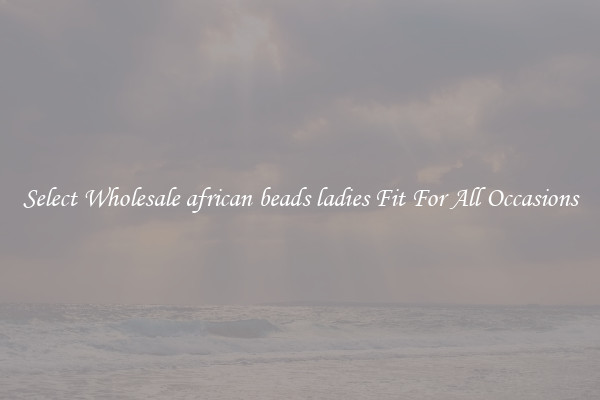 Select Wholesale african beads ladies Fit For All Occasions