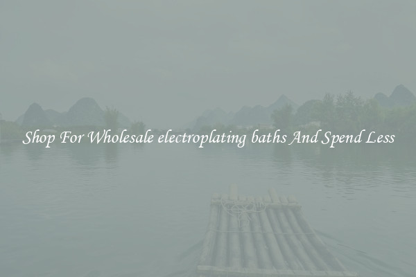 Shop For Wholesale electroplating baths And Spend Less