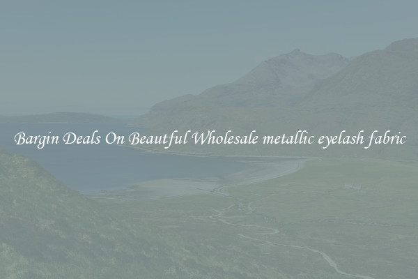 Bargin Deals On Beautful Wholesale metallic eyelash fabric