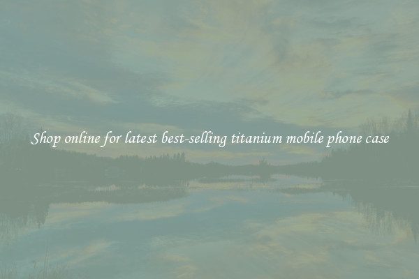 Shop online for latest best-selling titanium mobile phone case