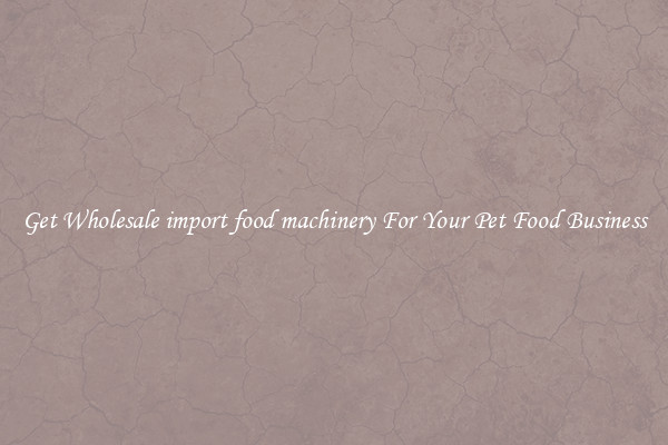 Get Wholesale import food machinery For Your Pet Food Business