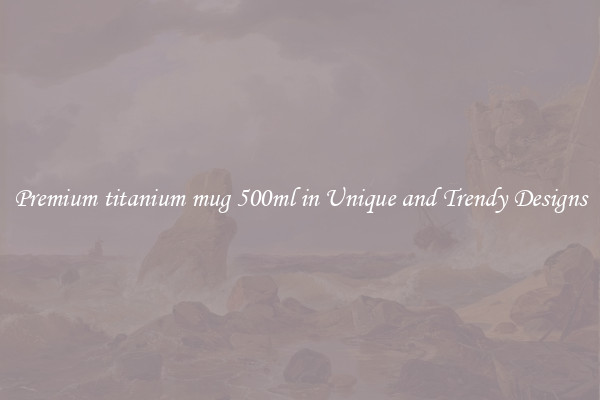 Premium titanium mug 500ml in Unique and Trendy Designs