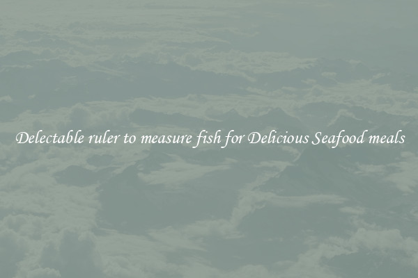 Delectable ruler to measure fish for Delicious Seafood meals