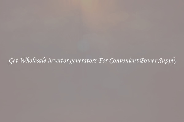 Get Wholesale invertor generators For Convenient Power Supply