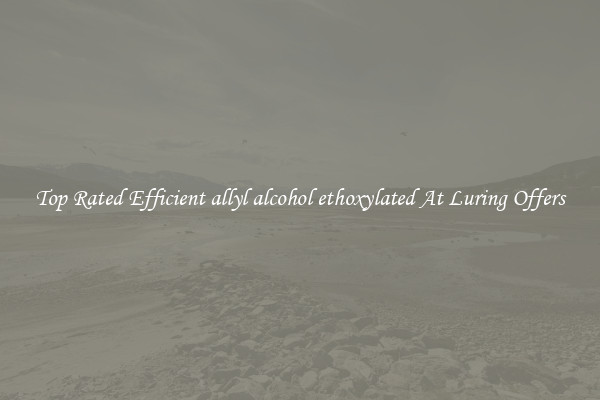 Top Rated Efficient allyl alcohol ethoxylated At Luring Offers
