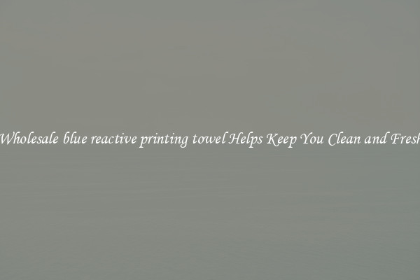 Wholesale blue reactive printing towel Helps Keep You Clean and Fresh