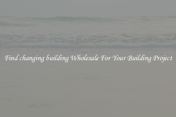 Find changing building Wholesale For Your Building Project