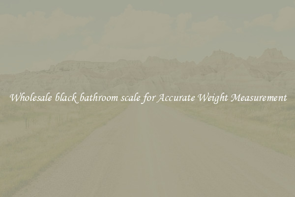 Wholesale black bathroom scale for Accurate Weight Measurement