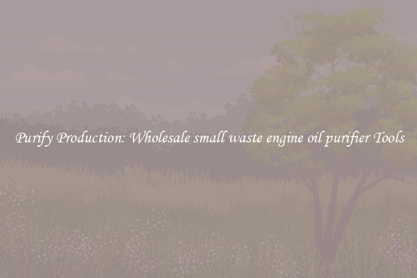 Purify Production: Wholesale small waste engine oil purifier Tools