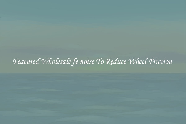 Featured Wholesale fe noise To Reduce Wheel Friction 