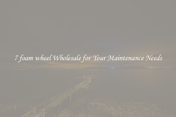 7 foam wheel Wholesale for Your Maintenance Needs