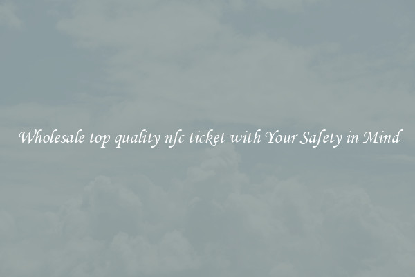 Wholesale top quality nfc ticket with Your Safety in Mind