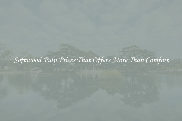 Softwood Pulp Prices That Offers More Than Comfort