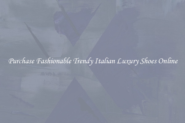 Purchase Fashionable Trendy Italian Luxury Shoes Online