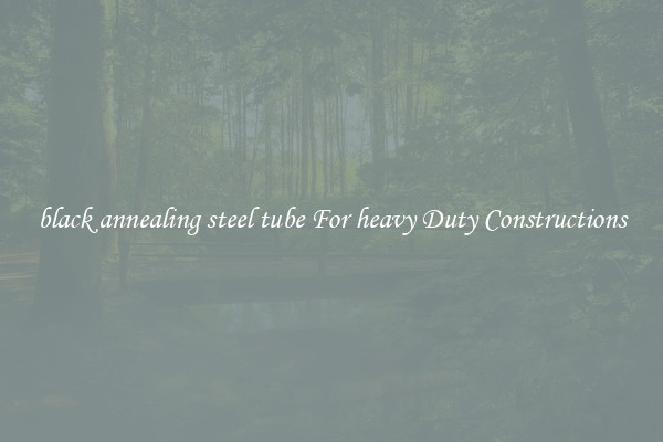 black annealing steel tube For heavy Duty Constructions