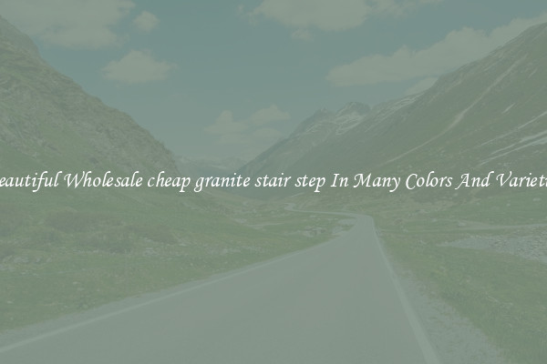Beautiful Wholesale cheap granite stair step In Many Colors And Varieties