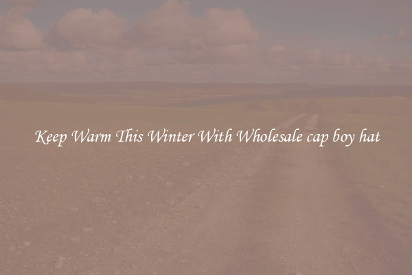 Keep Warm This Winter With Wholesale cap boy hat