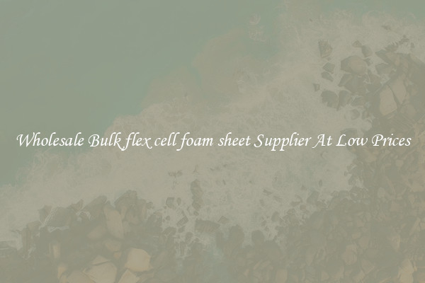 Wholesale Bulk flex cell foam sheet Supplier At Low Prices