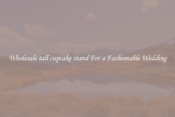 Wholesale tall cupcake stand For a Fashionable Wedding