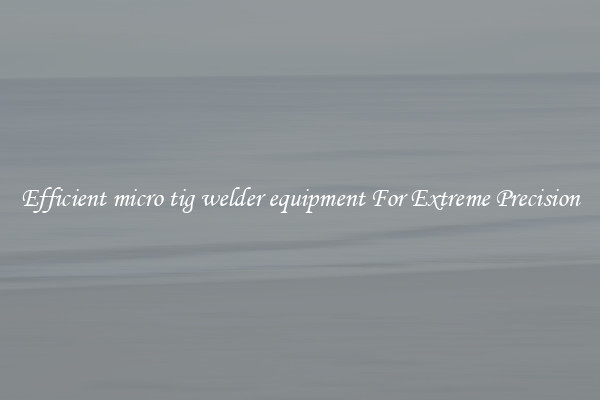 Efficient micro tig welder equipment For Extreme Precision