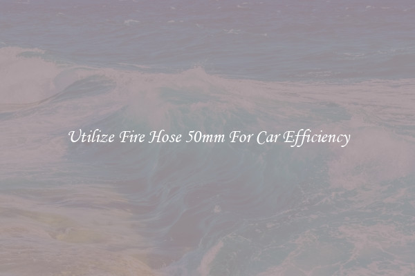 Utilize Fire Hose 50mm For Car Efficiency