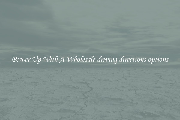 Power Up With A Wholesale driving directions options